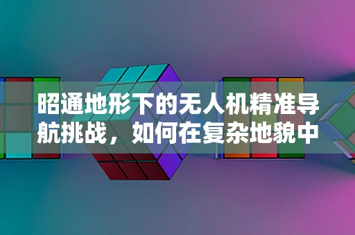 昭通地形下的无人机精准导航挑战，如何在复杂地貌中稳定飞行？