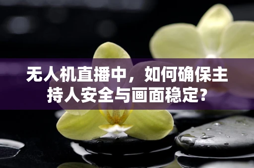 无人机直播中，如何确保主持人安全与画面稳定？