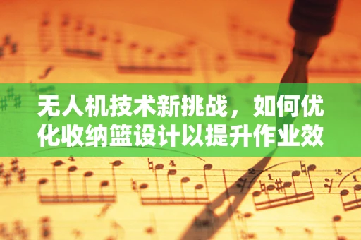 无人机技术新挑战，如何优化收纳篮设计以提升作业效率？