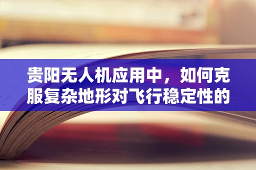 贵阳无人机应用中，如何克服复杂地形对飞行稳定性的挑战？