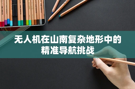 无人机在山南复杂地形中的精准导航挑战