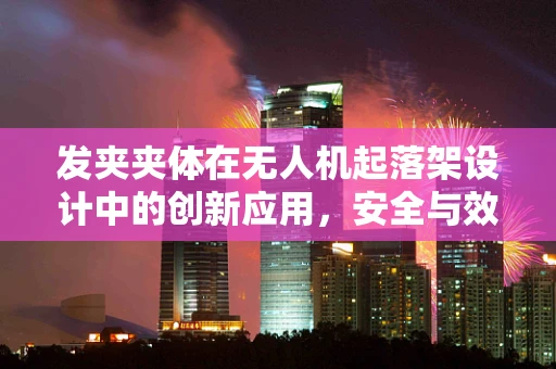发夹夹体在无人机起落架设计中的创新应用，安全与效能的双重提升？