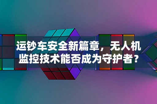 运钞车安全新篇章，无人机监控技术能否成为守护者？