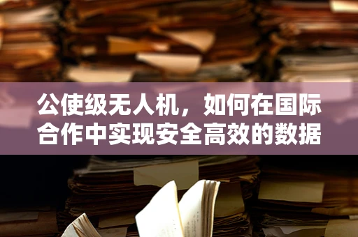 公使级无人机，如何在国际合作中实现安全高效的数据传输？