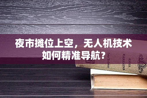 夜市摊位上空，无人机技术如何精准导航？