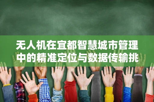 无人机在宜都智慧城市管理中的精准定位与数据传输挑战
