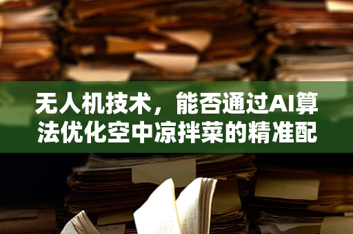 无人机技术，能否通过AI算法优化空中凉拌菜的精准配送？