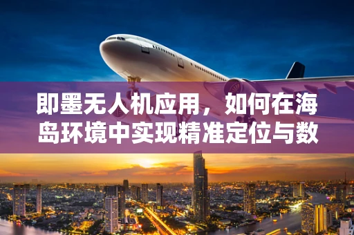 即墨无人机应用，如何在海岛环境中实现精准定位与数据传输？
