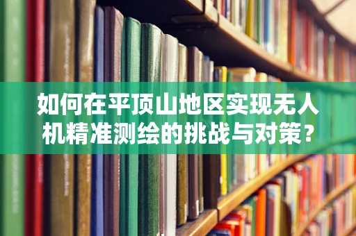 如何在平顶山地区实现无人机精准测绘的挑战与对策？
