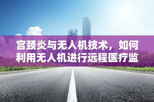宫颈炎与无人机技术，如何利用无人机进行远程医疗监测？