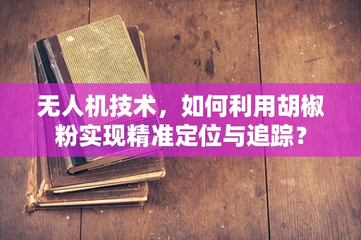 无人机技术，如何利用胡椒粉实现精准定位与追踪？