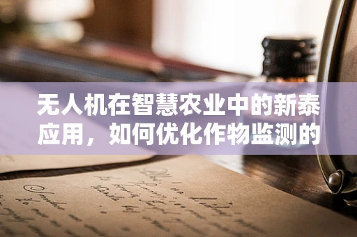无人机在智慧农业中的新泰应用，如何优化作物监测的精准度？