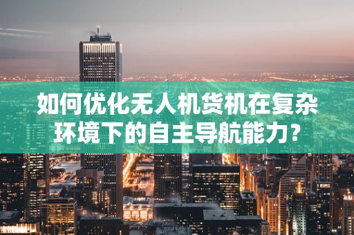 如何优化无人机货机在复杂环境下的自主导航能力？