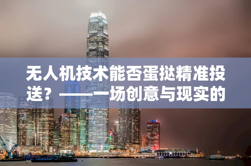 无人机技术能否蛋挞精准投送？——一场创意与现实的碰撞