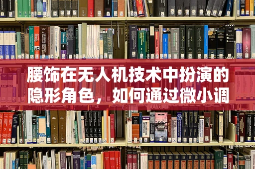 腰饰在无人机技术中扮演的隐形角色，如何通过微小调整优化飞行稳定性？
