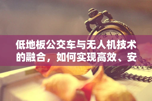 低地板公交车与无人机技术的融合，如何实现高效、安全的空中监控？