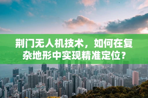 荆门无人机技术，如何在复杂地形中实现精准定位？