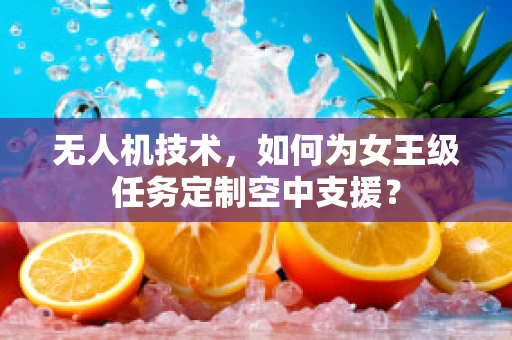 无人机技术，如何为女王级任务定制空中支援？