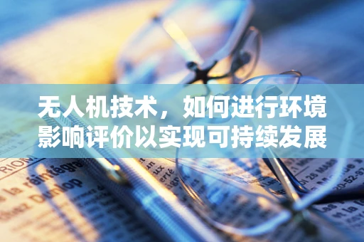 无人机技术，如何进行环境影响评价以实现可持续发展？
