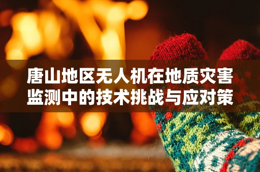 唐山地区无人机在地质灾害监测中的技术挑战与应对策略