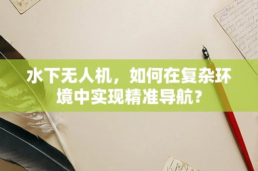 水下无人机，如何在复杂环境中实现精准导航？