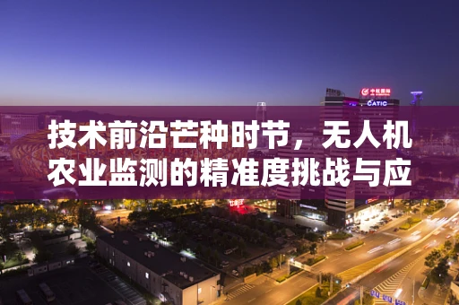 技术前沿芒种时节，无人机农业监测的精准度挑战与应对策略