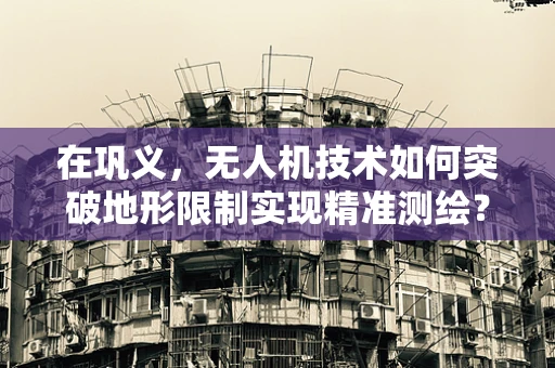 在巩义，无人机技术如何突破地形限制实现精准测绘？