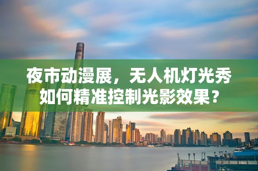 夜市动漫展，无人机灯光秀如何精准控制光影效果？