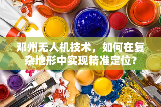 邓州无人机技术，如何在复杂地形中实现精准定位？