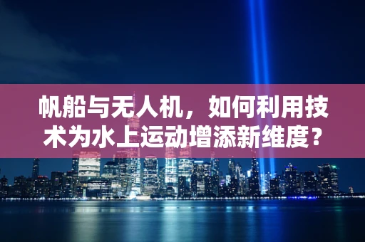 帆船与无人机，如何利用技术为水上运动增添新维度？
