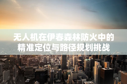 无人机在伊春森林防火中的精准定位与路径规划挑战