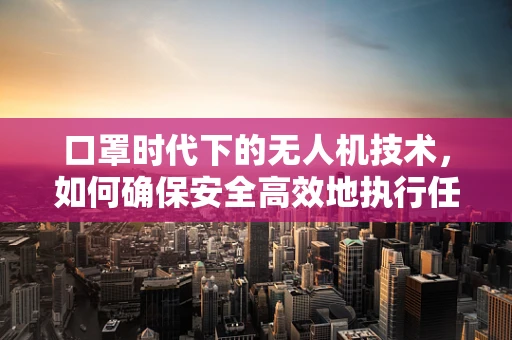 口罩时代下的无人机技术，如何确保安全高效地执行任务？