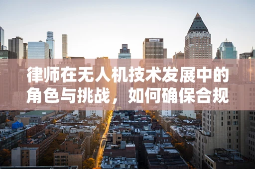 律师在无人机技术发展中的角色与挑战，如何确保合规飞行？