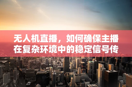 无人机直播，如何确保主播在复杂环境中的稳定信号传输？