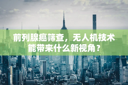 前列腺癌筛查，无人机技术能带来什么新视角？