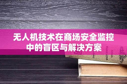 无人机技术在商场安全监控中的盲区与解决方案