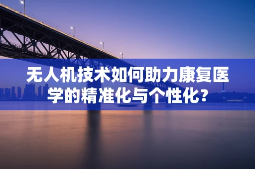 无人机技术如何助力康复医学的精准化与个性化？