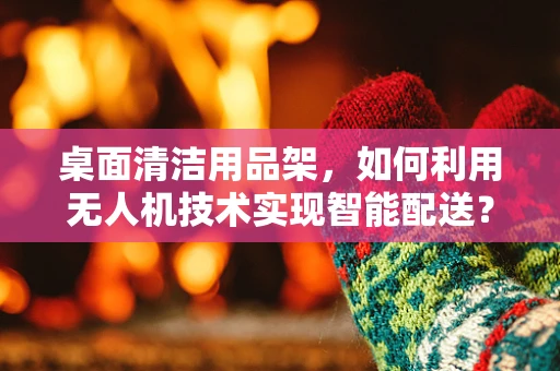 桌面清洁用品架，如何利用无人机技术实现智能配送？