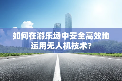 如何在游乐场中安全高效地运用无人机技术？