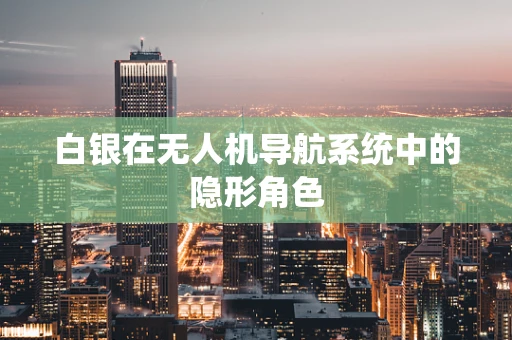 白银在无人机导航系统中的隐形角色