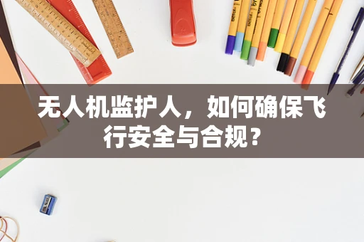 无人机监护人，如何确保飞行安全与合规？