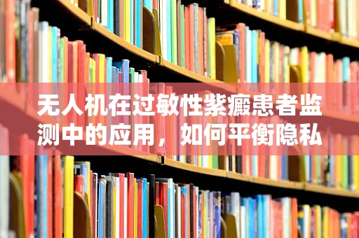 无人机在过敏性紫癜患者监测中的应用，如何平衡隐私与健康监测需求？