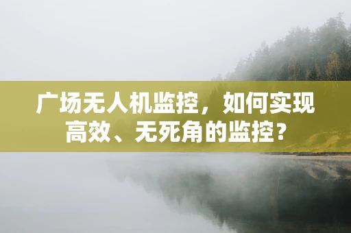 广场无人机监控，如何实现高效、无死角的监控？