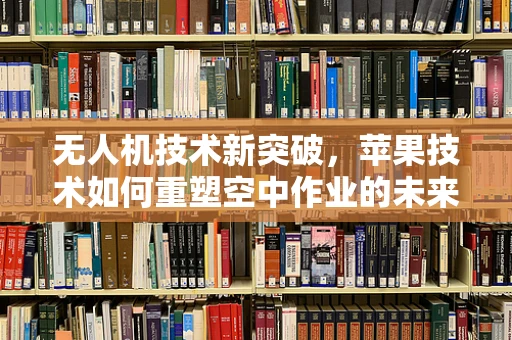 无人机技术新突破，苹果技术如何重塑空中作业的未来？