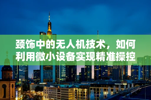 颈饰中的无人机技术，如何利用微小设备实现精准操控？