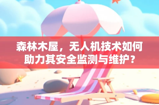 森林木屋，无人机技术如何助力其安全监测与维护？