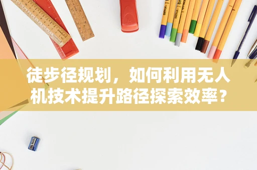 徒步径规划，如何利用无人机技术提升路径探索效率？