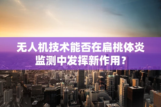 无人机技术能否在扁桃体炎监测中发挥新作用？