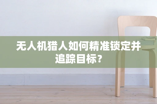 无人机猎人如何精准锁定并追踪目标？