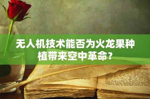无人机技术能否为火龙果种植带来空中革命？